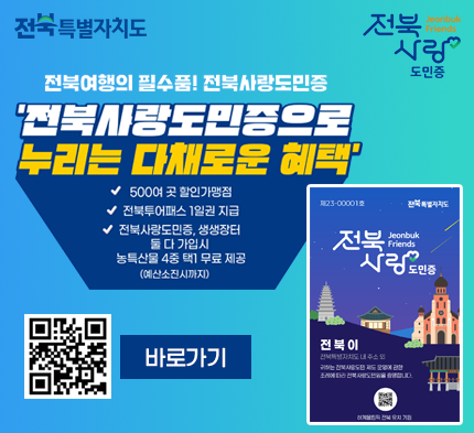 전북사랑도민증 전국특별자치도
전북 사랑
도민증
전북여행의 필수품! 전북사랑도민증
'전북시랑도민증으로 누리는 다채로운 혜택'
500여 곳 할인가맹점
전북투어패스 1일권 지급
전북사랑도민증, 생생장터 둘다 가입시 농특산물 4중 택1 무료 제공
(예산소진시까지)
23-000018
Jeonbuk Friends
전북 사랑
도민증
바로가기
전북이